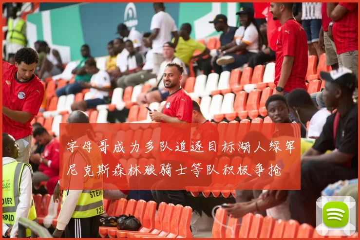 字母哥成为多队追逐目标湖人绿军尼克斯森林狼骑士等队积极争抢
