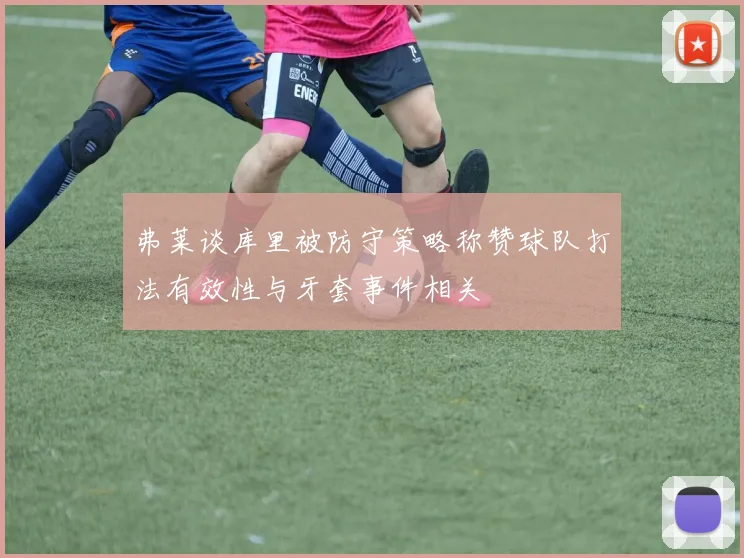 弗莱谈库里被防守策略称赞球队打法有效性与牙套事件相关