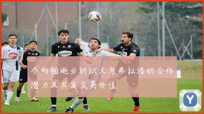 乔约翰逊分析欧文与弗拉格的合作潜力及其高交易价值