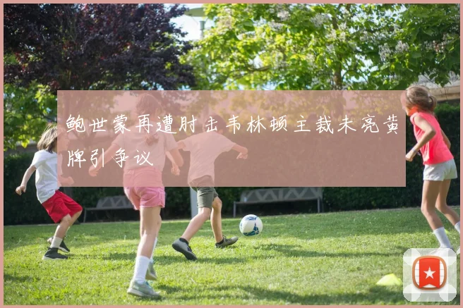鲍世蒙再遭肘击韦林顿主裁未亮黄牌引争议