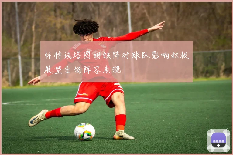 怀特谈塔图姆缺阵对球队影响积极展望出场阵容表现