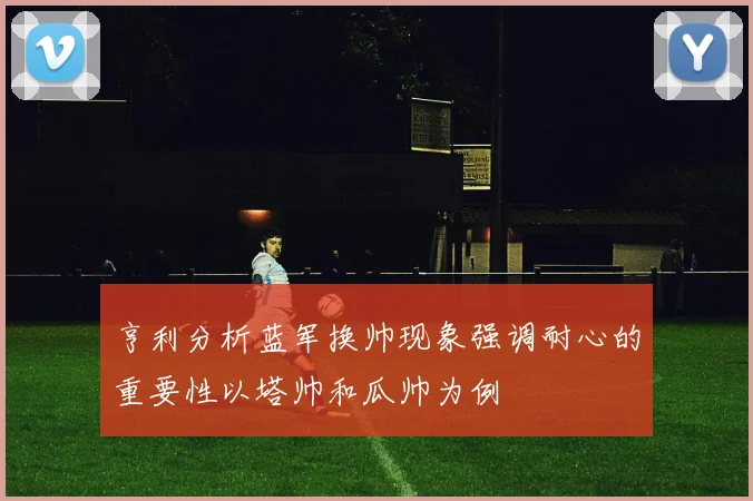 亨利分析蓝军换帅现象强调耐心的重要性以塔帅和瓜帅为例