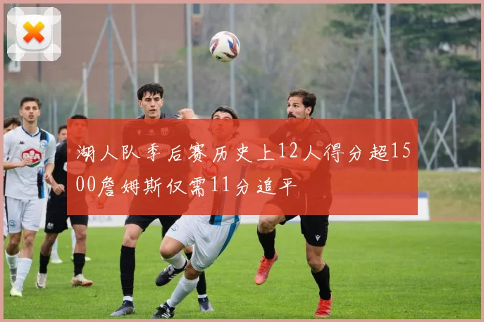 湖人队季后赛历史上12人得分超1500詹姆斯仅需11分追平