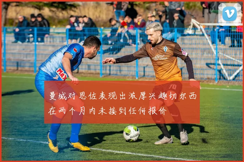 曼城对恩佐表现出浓厚兴趣切尔西在两个月内未接到任何报价