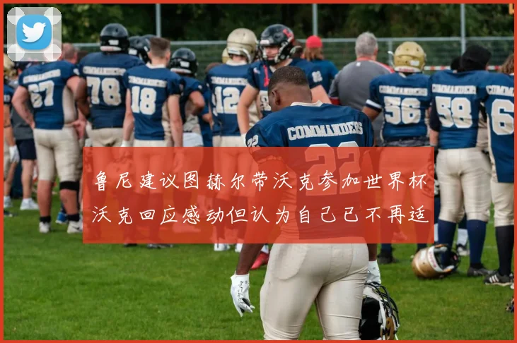 鲁尼建议图赫尔带沃克参加世界杯沃克回应感动但认为自己已不再适合