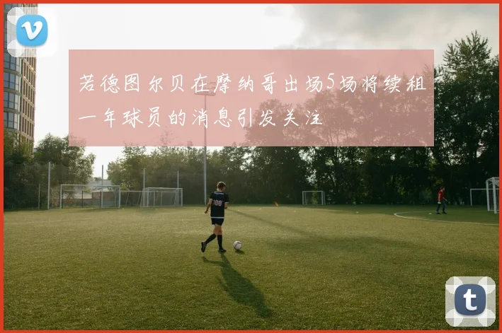 若德图尔贝在摩纳哥出场5场将续租一年球员的消息引发关注
