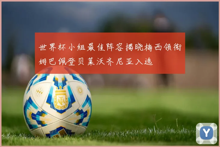 世界杯小组最佳阵容揭晓梅西领衔姆巴佩登贝莱沃齐尼亚入选