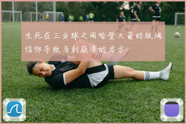 生死在三分球之间哈登火箭的极端信仰导致马刺崩溃的启示