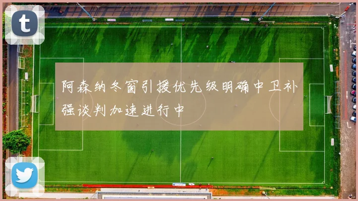 阿森纳冬窗引援优先级明确中卫补强谈判加速进行中