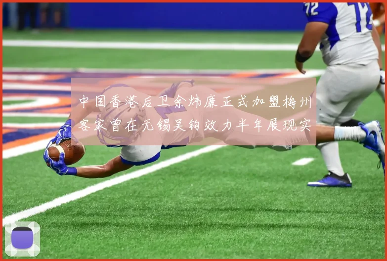 中国香港后卫余炜廉正式加盟梅州客家曾在无锡吴钩效力半年展现实力