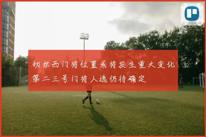 切尔西门将位置或将发生重大变化第二三号门将人选仍待确定