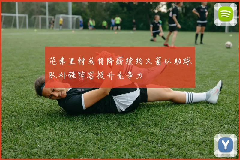 范弗里特或将降薪续约火箭以助球队补强阵容提升竞争力