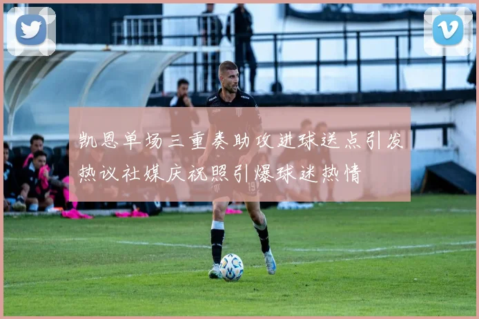 凯恩单场三重奏助攻进球送点引发热议社媒庆祝照引爆球迷热情