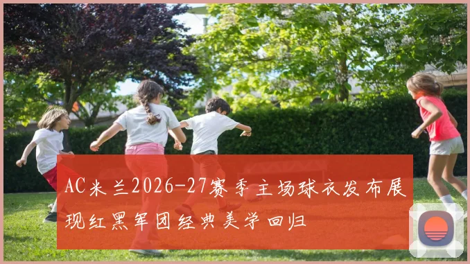 AC米兰2026-27赛季主场球衣发布展现红黑军团经典美学回归