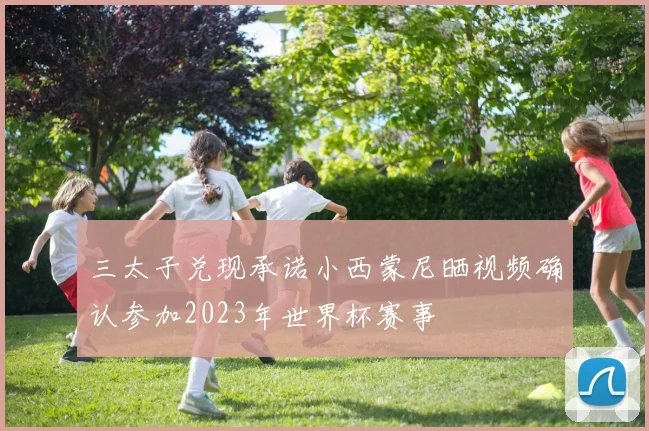 三太子兑现承诺小西蒙尼晒视频确认参加2023年世界杯赛事