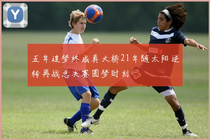五年追梦终成真大桥21年随太阳逆转再战总决赛圆梦时刻