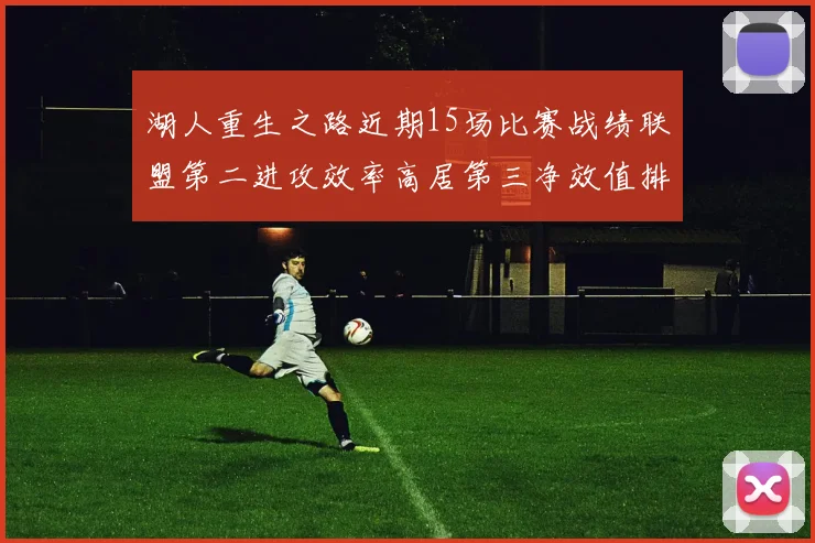 湖人重生之路近期15场比赛战绩联盟第二进攻效率高居第三净效值排名第五