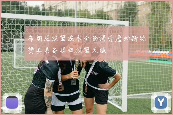 布朗尼投篮技术全面提升詹姆斯称赞其具备顶级投篮天赋