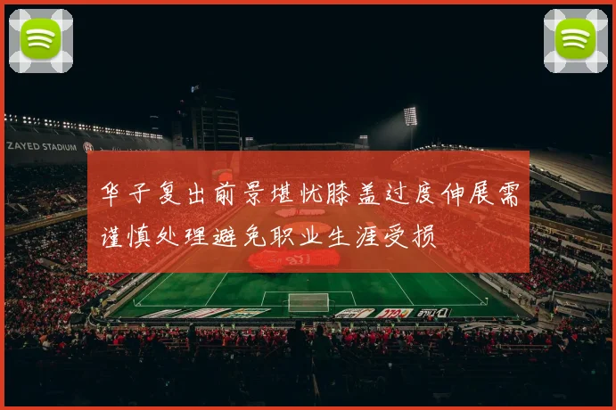 华子复出前景堪忧膝盖过度伸展需谨慎处理避免职业生涯受损