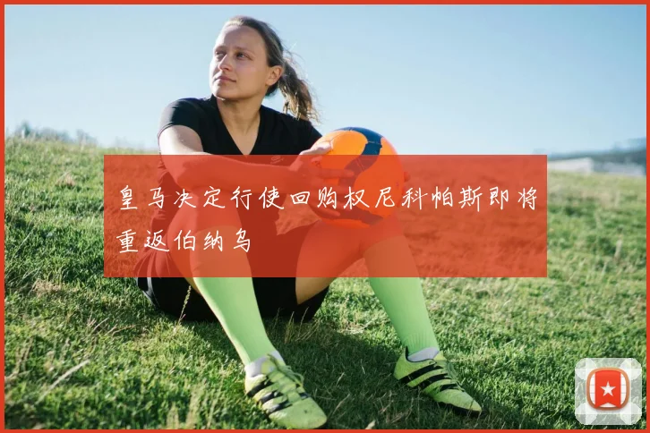 皇马决定行使回购权尼科帕斯即将重返伯纳乌