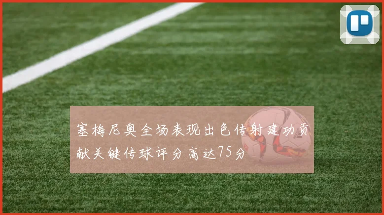 塞梅尼奥全场表现出色传射建功贡献关键传球评分高达75分