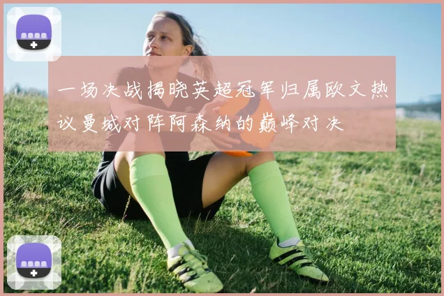 一场决战揭晓英超冠军归属欧文热议曼城对阵阿森纳的巅峰对决