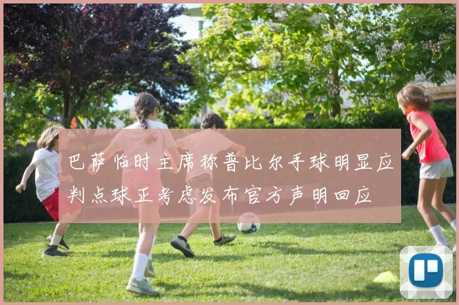 巴萨临时主席称普比尔手球明显应判点球正考虑发布官方声明回应