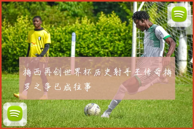 梅西再创世界杯历史射手王传奇梅罗之争已成往事